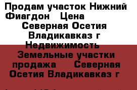 Продам участок Нижний Фиагдон › Цена ­ 400 000 - Северная Осетия, Владикавказ г. Недвижимость » Земельные участки продажа   . Северная Осетия,Владикавказ г.